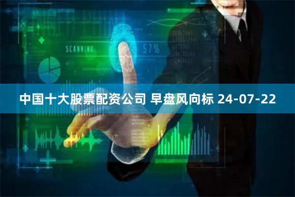 中国十大股票配资公司 早盘风向标 24-07-22