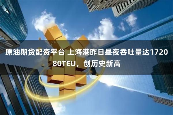 原油期货配资平台 上海港昨日昼夜吞吐量达172080TEU，创历史新高