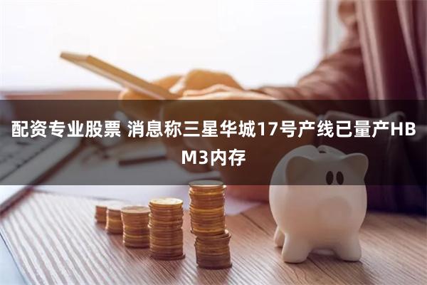 配资专业股票 消息称三星华城17号产线已量产HBM3内存