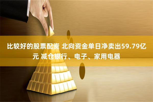 比较好的股票配资 北向资金单日净卖出59.79亿元 减仓银行、电子、家用电器