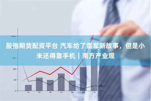 股指期货配资平台 汽车给了雷军新故事，但是小米还得靠手机｜南方产业观