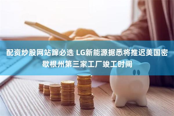 配资炒股网站蹿必选 LG新能源据悉将推迟美国密歇根州第三家工厂竣工时间
