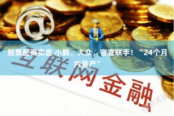 股票配资实盘 小鹏、大众，官宣联手！“24个月内量产”