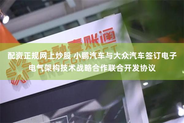 配资正规网上炒股 小鹏汽车与大众汽车签订电子电气架构技术战略合作联合开发协议