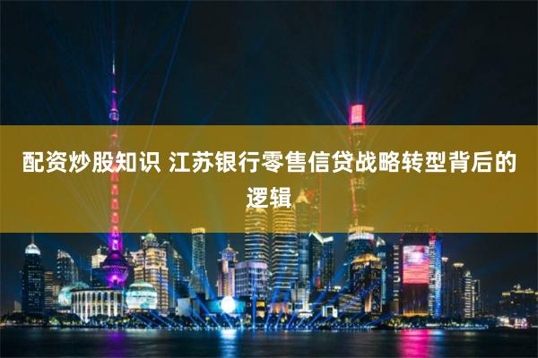 配资炒股知识 江苏银行零售信贷战略转型背后的逻辑