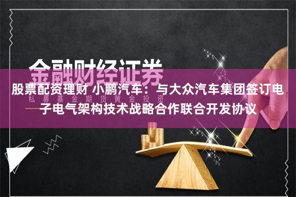股票配资理财 小鹏汽车：与大众汽车集团签订电子电气架构技术战略合作联合开发协议