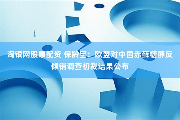 淘银网股票配资 保龄宝：欧盟对中国赤藓糖醇反倾销调查初裁结果公布