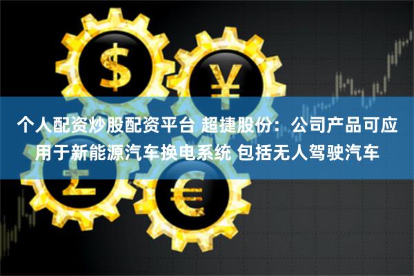 个人配资炒股配资平台 超捷股份：公司产品可应用于新能源汽车换电系统 包括无人驾驶汽车