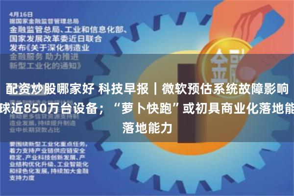 配资炒股哪家好 科技早报｜微软预估系统故障影响全球近850万台设备；“萝卜快跑”或初具商业化落地能力
