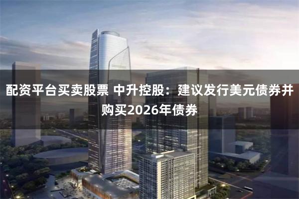 配资平台买卖股票 中升控股：建议发行美元债券并购买2026年债券