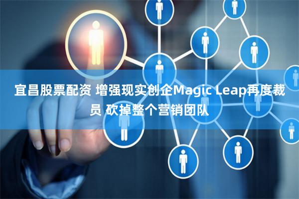 宜昌股票配资 增强现实创企Magic Leap再度裁员 砍掉整个营销团队