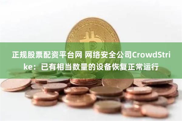 正规股票配资平台网 网络安全公司CrowdStrike：已有相当数量的设备恢复正常运行