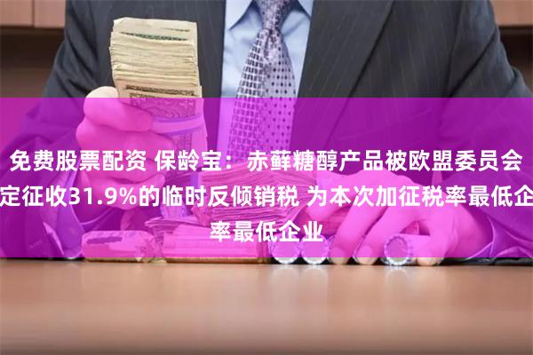 免费股票配资 保龄宝：赤藓糖醇产品被欧盟委员会裁定征收31.9%的临时反倾销税 为本次加征税率最低企业