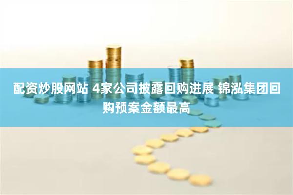 配资炒股网站 4家公司披露回购进展 锦泓集团回购预案金额最高