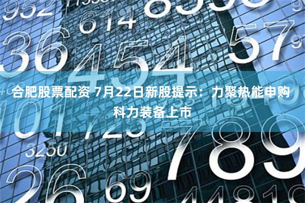 合肥股票配资 7月22日新股提示：力聚热能申购 科力装备上市