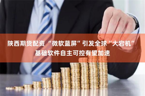 陕西期货配资 “微软蓝屏”引发全球“大宕机” 基础软件自主可控有望加速