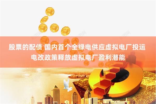 股票的配债 国内首个全绿电供应虚拟电厂投运 电改政策释放虚拟电厂盈利潜能