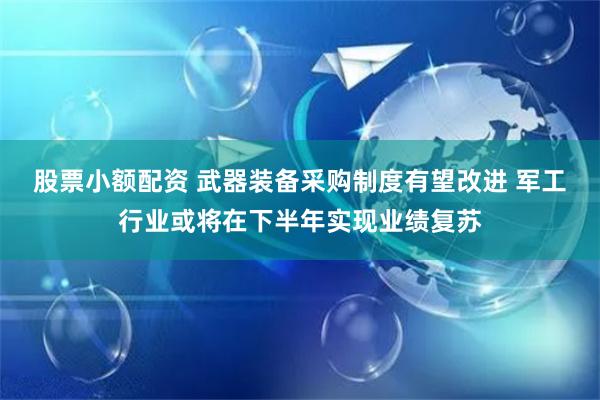 股票小额配资 武器装备采购制度有望改进 军工行业或将在下半年实现业绩复苏