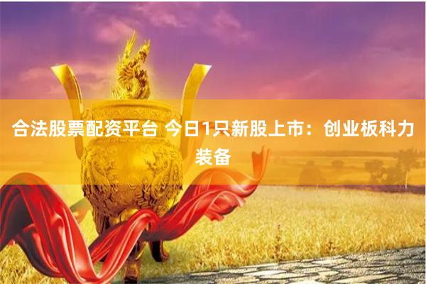 合法股票配资平台 今日1只新股上市：创业板科力装备