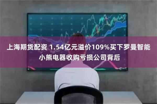 上海期货配资 1.54亿元溢价109%买下罗曼智能 小熊电器收购亏损公司背后