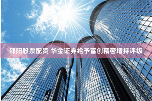 邵阳股票配资 华金证券给予富创精密增持评级
