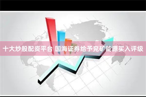 十大炒股配资平台 国海证券给予兖矿能源买入评级
