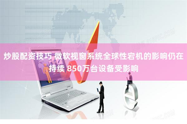 炒股配资技巧 微软视窗系统全球性宕机的影响仍在持续 850万台设备受影响