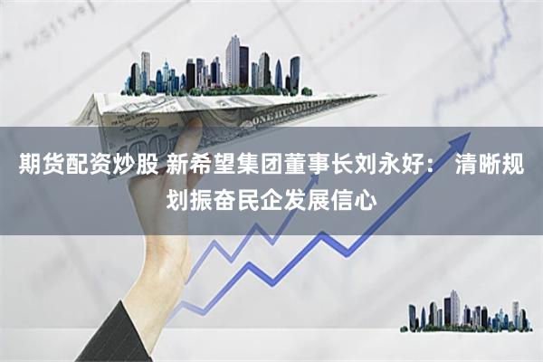 期货配资炒股 新希望集团董事长刘永好： 清晰规划振奋民企发展信心
