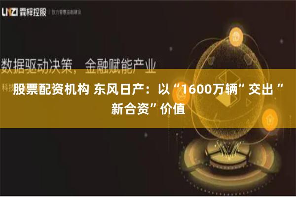 股票配资机构 东风日产：以“1600万辆”交出“新合资”价值