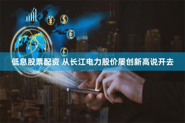 低息股票配资 从长江电力股价屡创新高说开去
