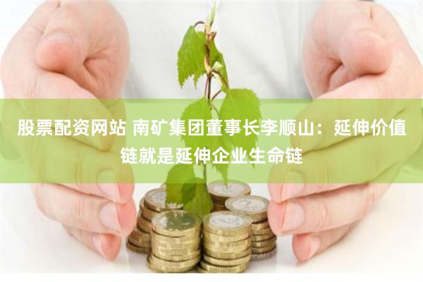 股票配资网站 南矿集团董事长李顺山：延伸价值链就是延伸企业生命链