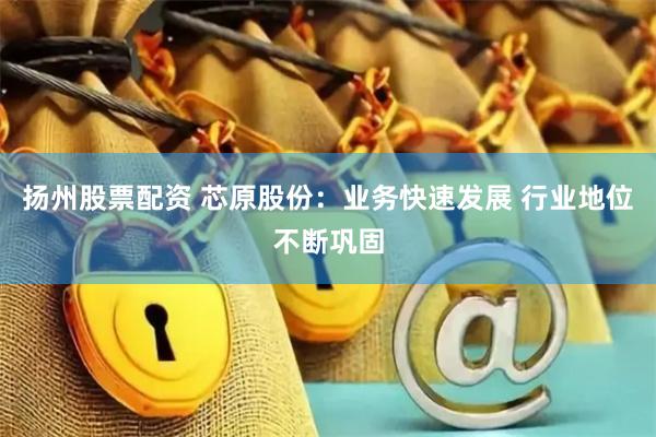 扬州股票配资 芯原股份：业务快速发展 行业地位不断巩固