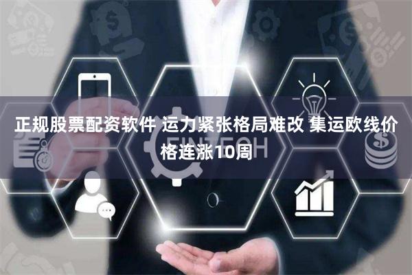 正规股票配资软件 运力紧张格局难改 集运欧线价格连涨10周
