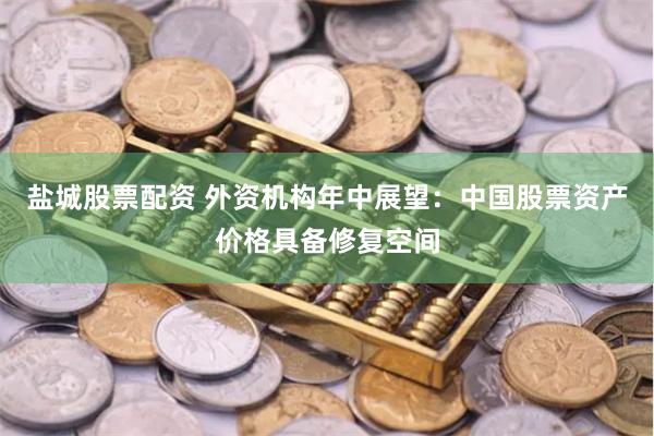 盐城股票配资 外资机构年中展望：中国股票资产价格具备修复空间
