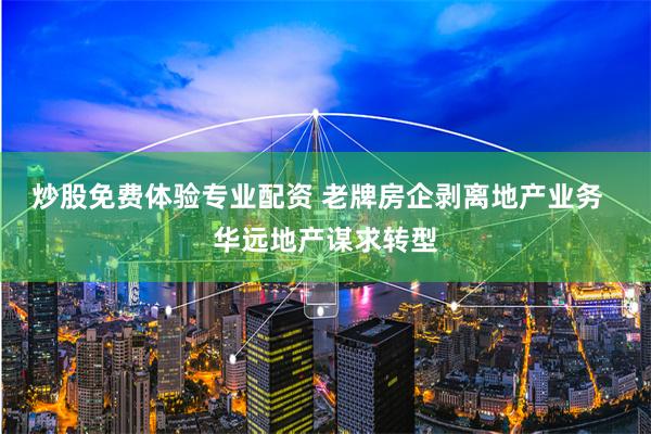 炒股免费体验专业配资 老牌房企剥离地产业务  华远地产谋求转型