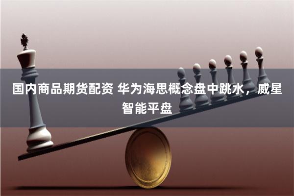 国内商品期货配资 华为海思概念盘中跳水，威星智能平盘