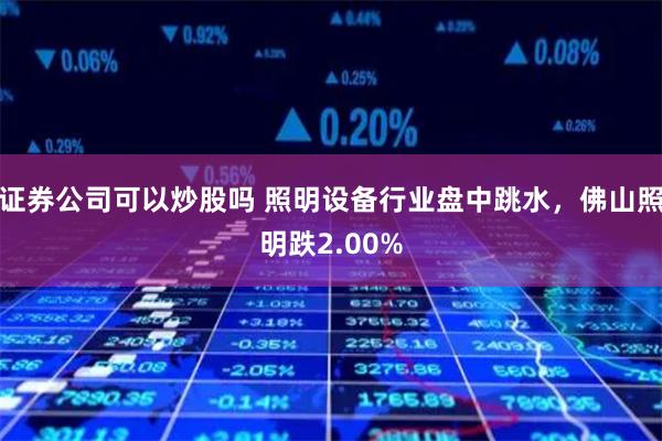 证券公司可以炒股吗 照明设备行业盘中跳水，佛山照明跌2.00%