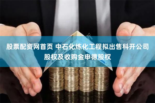股票配资网首页 中石化炼化工程拟出售科开公司股权及收购金申德股权