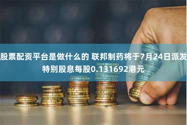 股票配资平台是做什么的 联邦制药将于7月24日派发特别股息每股0.131692港元