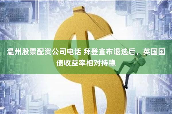 温州股票配资公司电话 拜登宣布退选后，英国国债收益率相对持稳