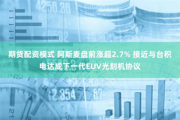 期货配资模式 阿斯麦盘前涨超2.7% 接近与台积电达成下一代EUV光刻机协议