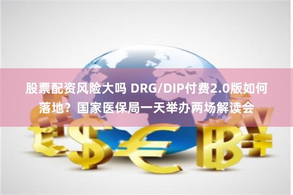 股票配资风险大吗 DRG/DIP付费2.0版如何落地？国家医保局一天举办两场解读会