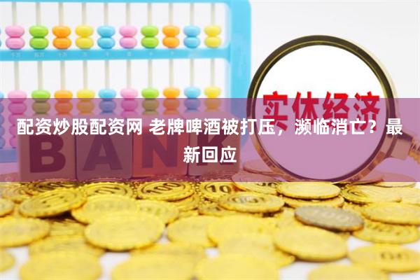 配资炒股配资网 老牌啤酒被打压，濒临消亡？最新回应