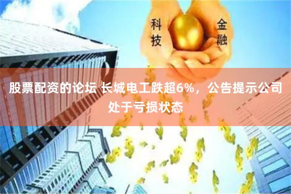 股票配资的论坛 长城电工跌超6%，公告提示公司处于亏损状态