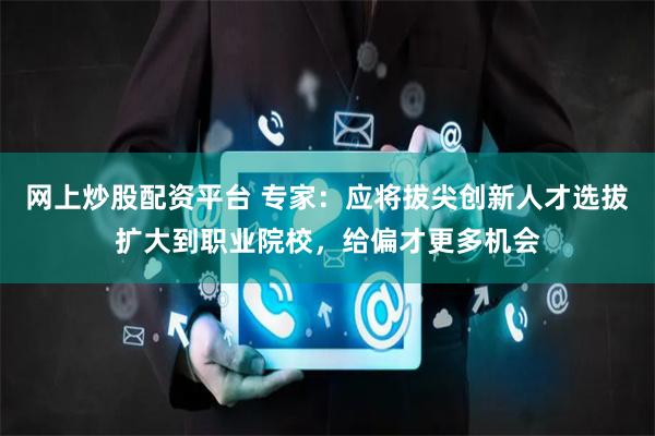 网上炒股配资平台 专家：应将拔尖创新人才选拔扩大到职业院校，给偏才更多机会