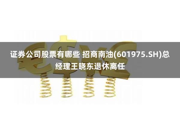 证券公司股票有哪些 招商南油(601975.SH)总经理王晓东退休离任