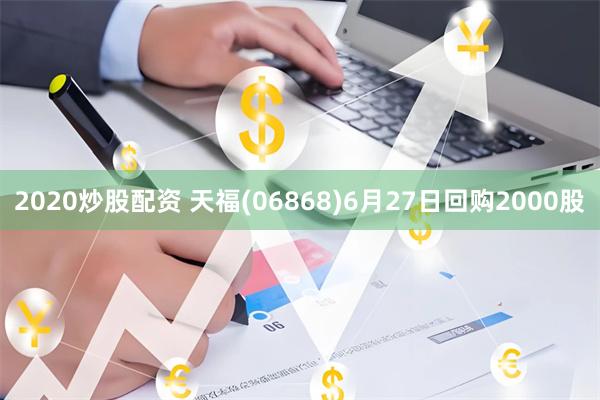 2020炒股配资 天福(06868)6月27日回购2000股