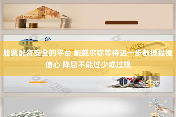 股票配资安全的平台 鲍威尔称等待进一步数据提振信心 降息不能过少或过晚