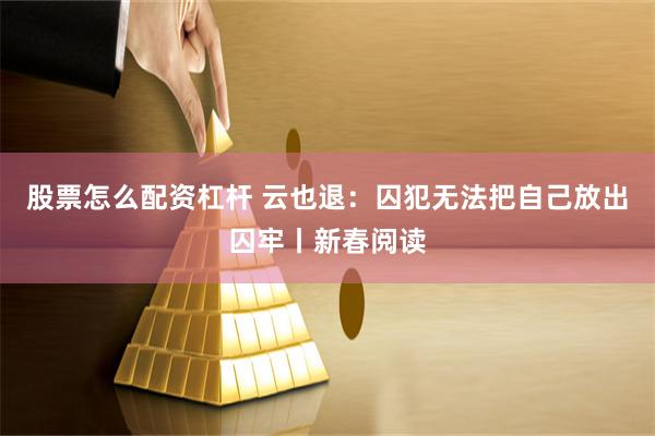 股票怎么配资杠杆 云也退：囚犯无法把自己放出囚牢丨新春阅读