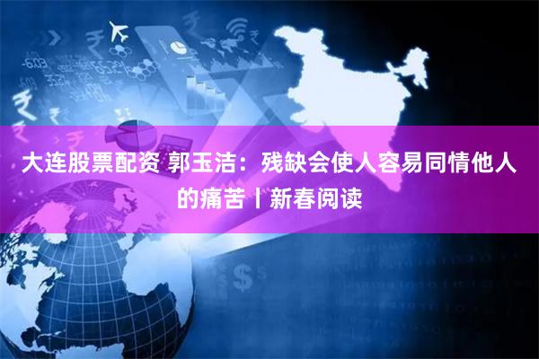 大连股票配资 郭玉洁：残缺会使人容易同情他人的痛苦丨新春阅读